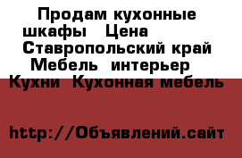 Продам кухонные шкафы › Цена ­ 5 000 - Ставропольский край Мебель, интерьер » Кухни. Кухонная мебель   